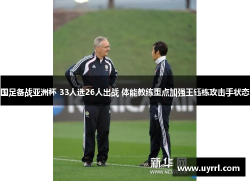 国足备战亚洲杯 33人选26人出战 体能教练重点加强王钰栋攻击手状态